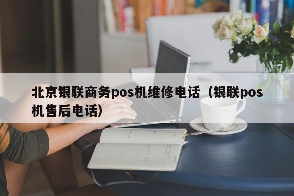 北京银联商务pos机维修电话（银联pos机售后电话）