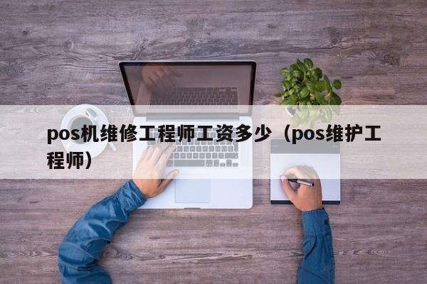 pos机维修工程师工资多少（pos维护工程师）