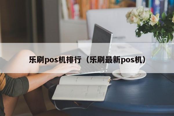 乐刷pos机排行（乐刷最新pos机）