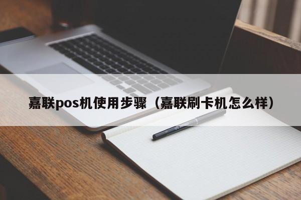 嘉联pos机使用步骤（嘉联刷卡机怎么样）