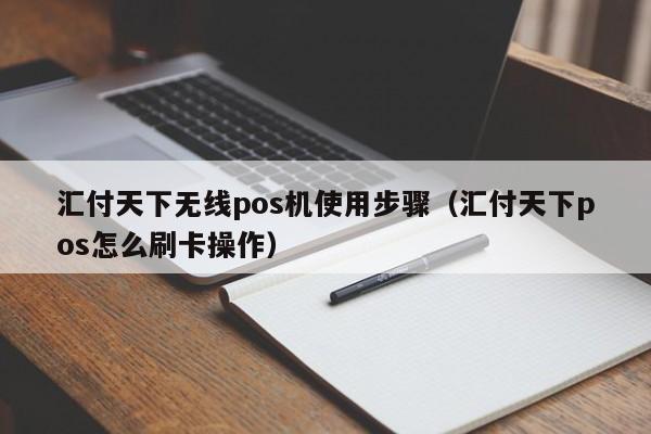 汇付天下无线pos机使用步骤（汇付天下pos怎么刷卡操作）