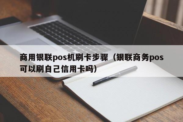 商用银联pos机刷卡步骤（银联商务pos可以刷自己信用卡吗）