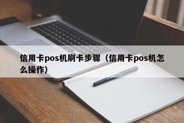 信用卡pos机刷卡步骤（信用卡pos机怎么操作）