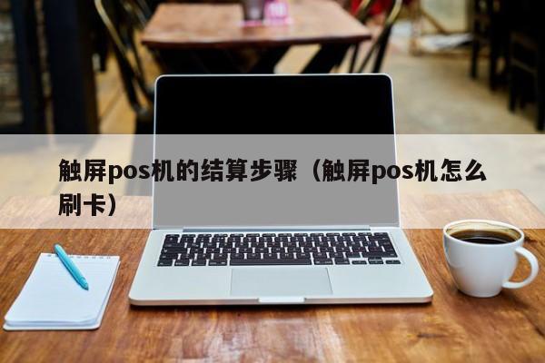 触屏pos机的结算步骤（触屏pos机怎么刷卡）