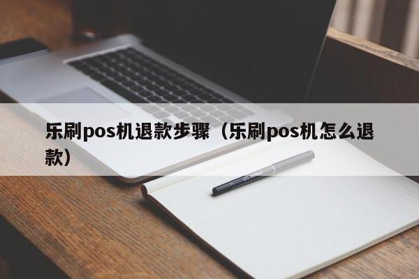 乐刷pos机退款步骤（乐刷pos机怎么退款）