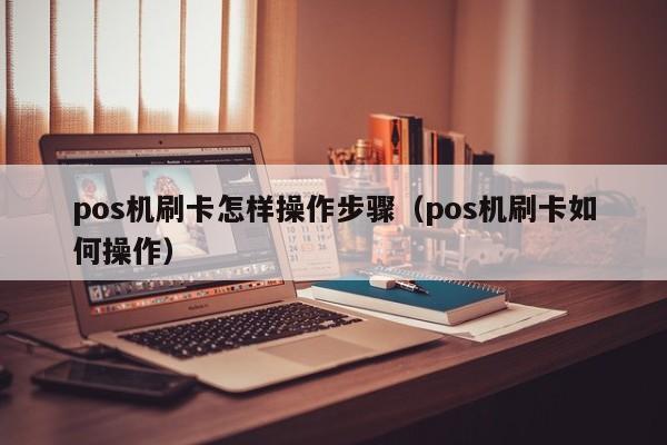 pos机刷卡怎样操作步骤（pos机刷卡如何操作）