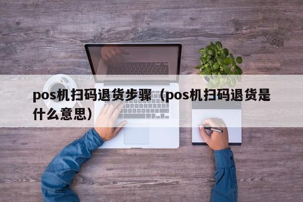 pos机扫码退货步骤（pos机扫码退货是什么意思）