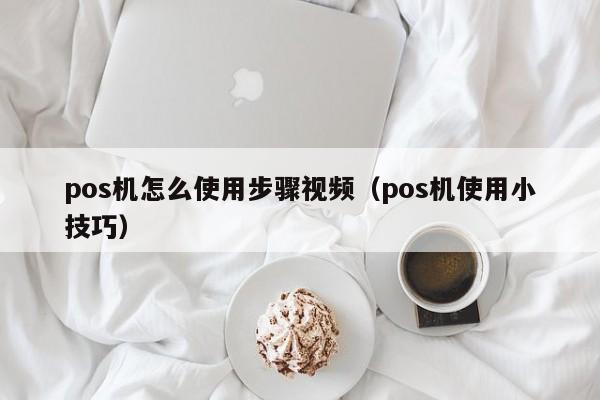 pos机怎么使用步骤视频（pos机使用小技巧）