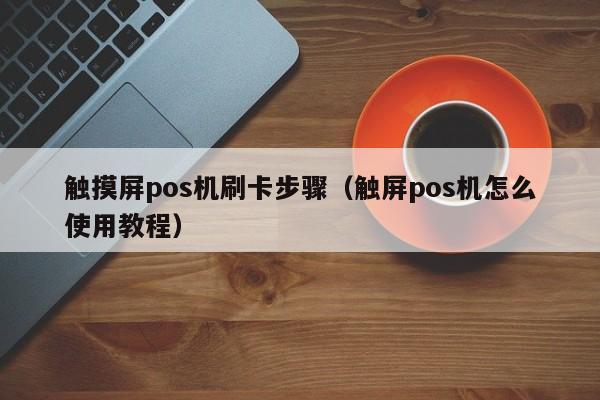 触摸屏pos机刷卡步骤（触屏pos机怎么使用教程）