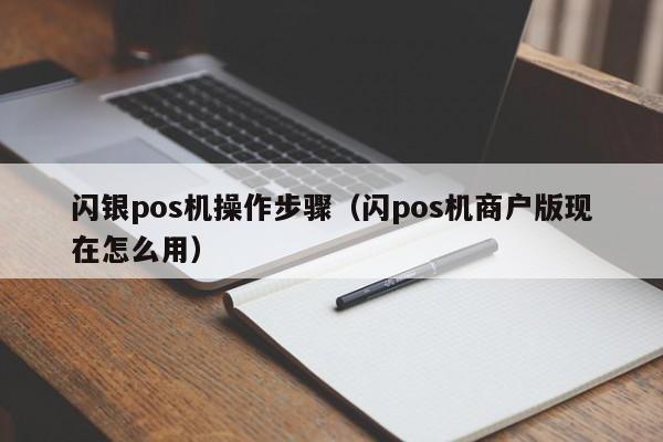 闪银pos机操作步骤（闪pos机商户版现在怎么用）