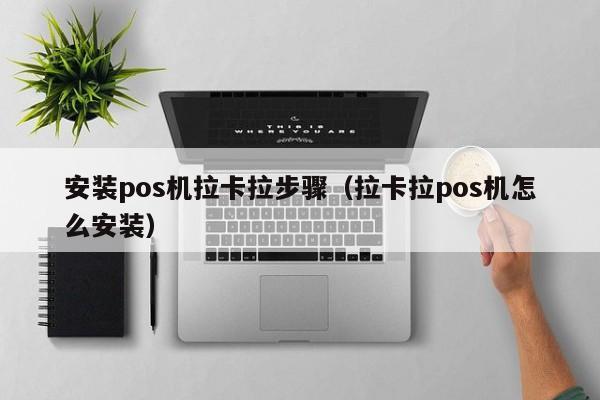 安装pos机拉卡拉步骤（拉卡拉pos机怎么安装）