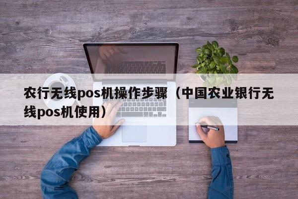 农行无线pos机操作步骤（中国农业银行无线pos机使用）