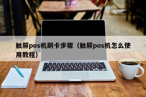 触屏pos机刷卡步骤（触屏pos机怎么使用教程）