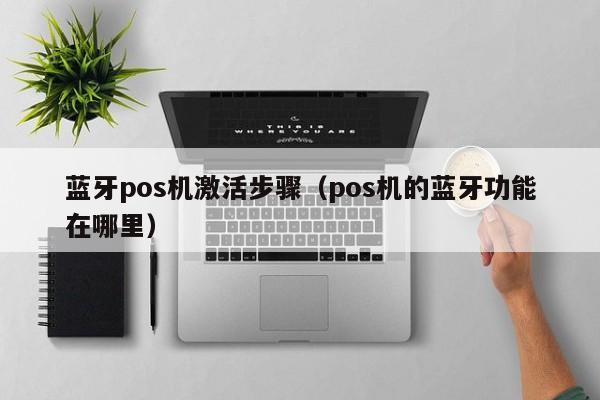 蓝牙pos机激活步骤（pos机的蓝牙功能在哪里）