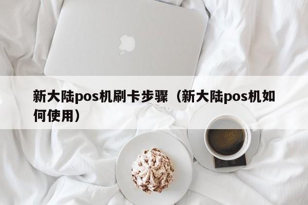 新大陆pos机刷卡步骤（新大陆pos机如何使用）