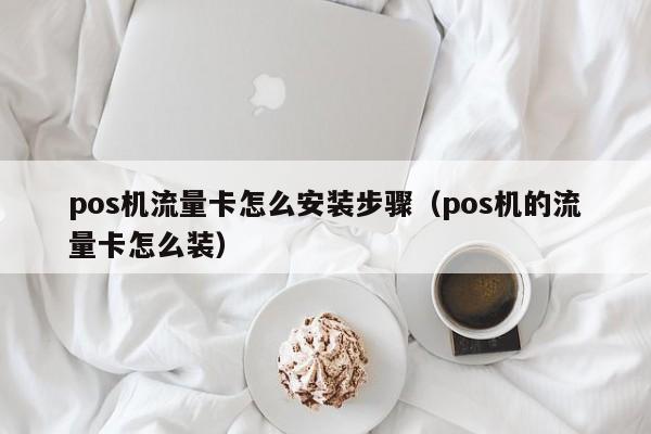 pos机流量卡怎么安装步骤（pos机的流量卡怎么装）