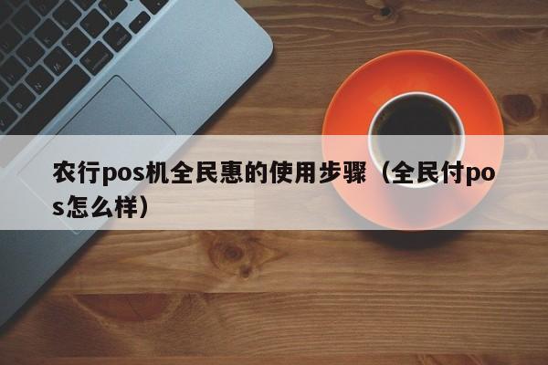 农行pos机全民惠的使用步骤（全民付pos怎么样）