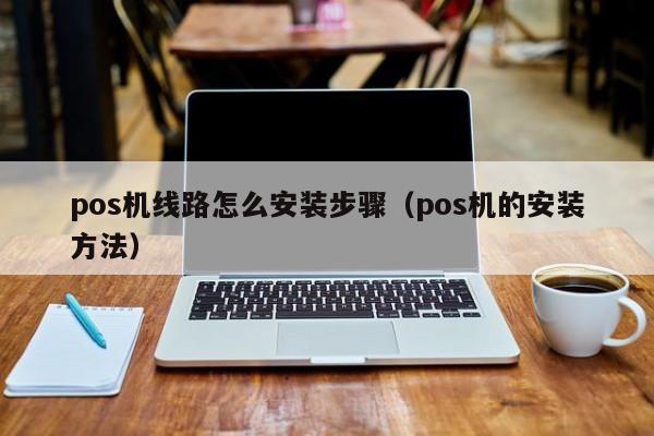 pos机线路怎么安装步骤（pos机的安装方法）