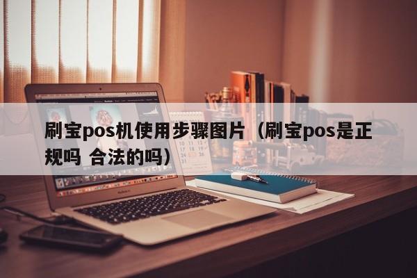 刷宝pos机使用步骤图片（刷宝pos是正规吗 合法的吗）