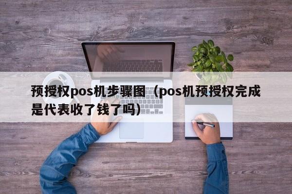 预授权pos机步骤图（pos机预授权完成是代表收了钱了吗）