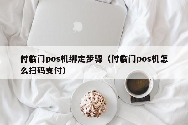 付临门pos机绑定步骤（付临门pos机怎么扫码支付）