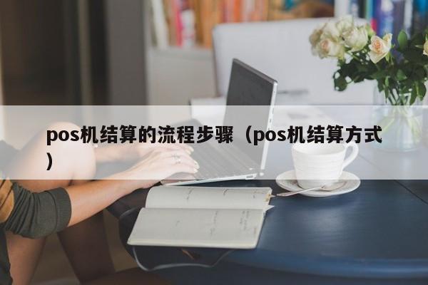 pos机结算的流程步骤（pos机结算方式）