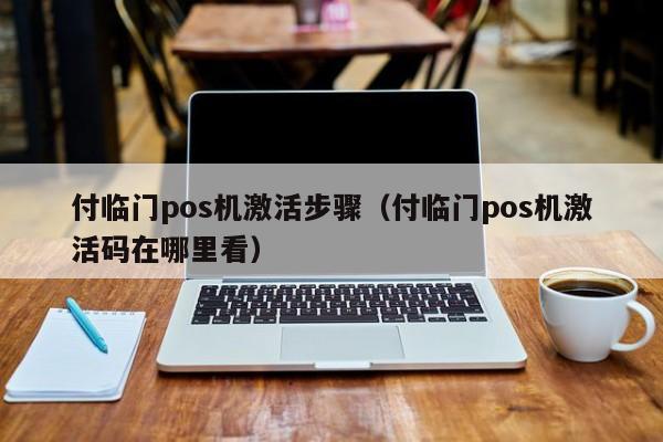 付临门pos机激活步骤（付临门pos机激活码在哪里看）