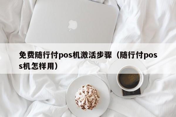 免费随行付pos机激活步骤（随行付poss机怎样用）