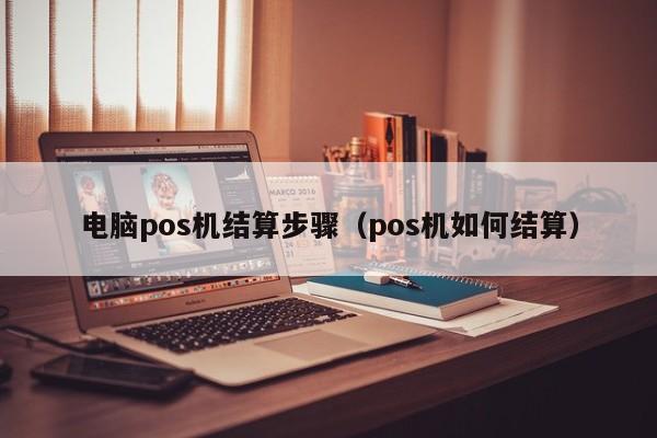 电脑pos机结算步骤（pos机如何结算）