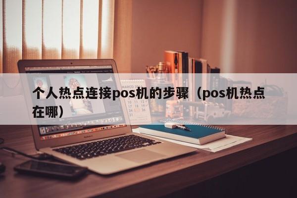 个人热点连接pos机的步骤（pos机热点在哪）