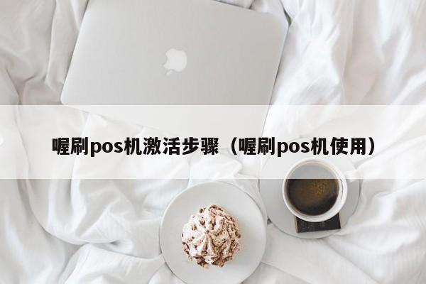 喔刷pos机激活步骤（喔刷pos机使用）