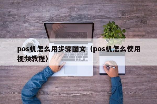 pos机怎么用步骤图文（pos机怎么使用视频教程）