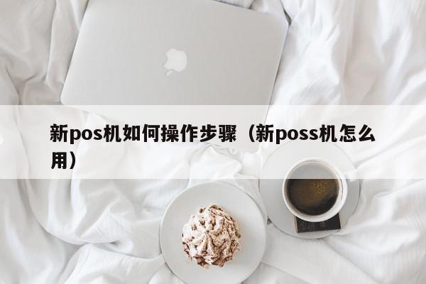 新pos机如何操作步骤（新poss机怎么用）