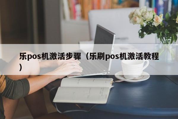 乐pos机激活步骤（乐刷pos机激活教程）