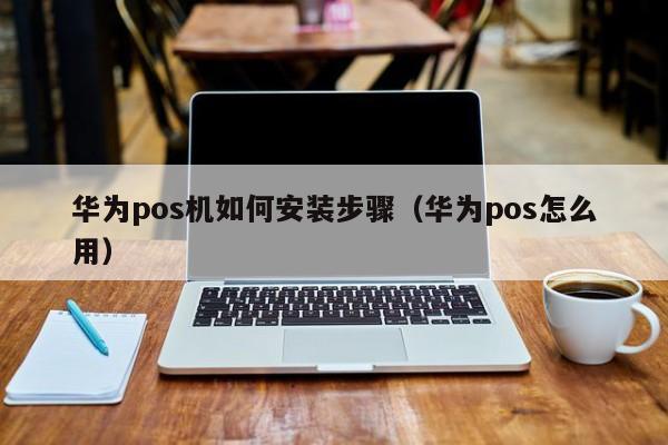 华为pos机如何安装步骤（华为pos怎么用）