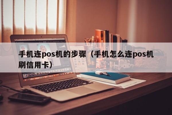 手机连pos机的步骤（手机怎么连pos机刷信用卡）