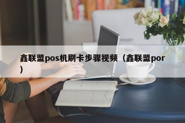 鑫联盟pos机刷卡步骤视频（鑫联盟por）