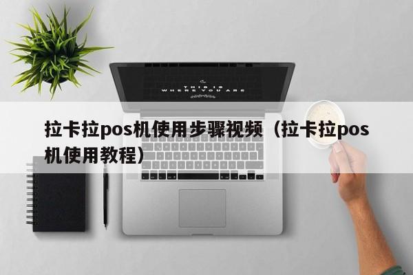 拉卡拉pos机使用步骤视频（拉卡拉pos机使用教程）