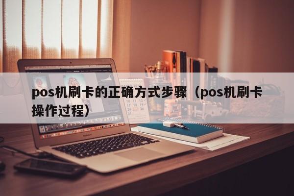 pos机刷卡的正确方式步骤（pos机刷卡操作过程）