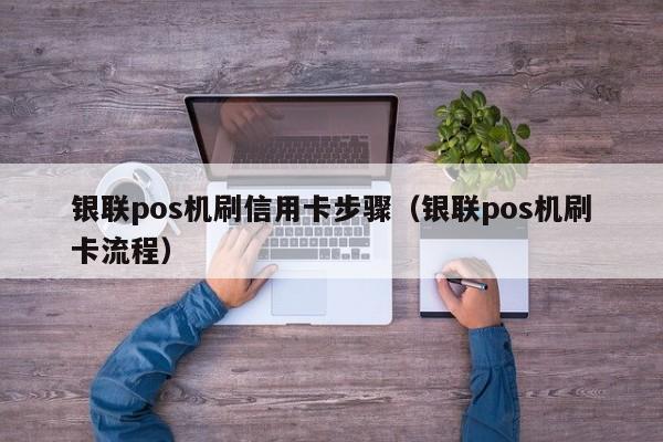 银联pos机刷信用卡步骤（银联pos机刷卡流程）