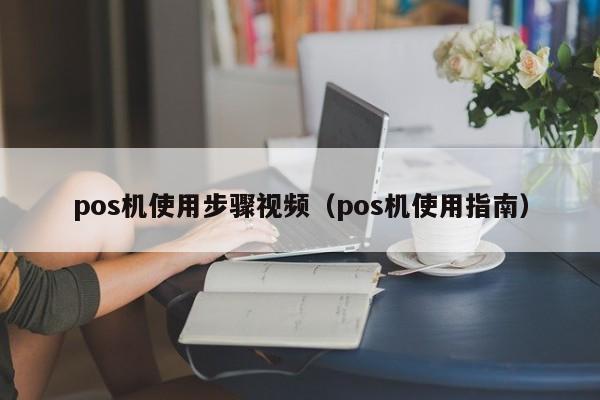 pos机使用步骤视频（pos机使用指南）