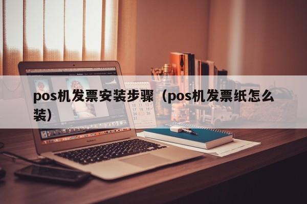 pos机发票安装步骤（pos机发票纸怎么装）