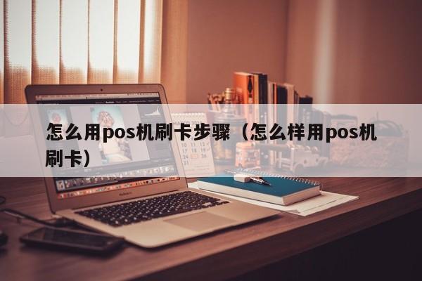 怎么用pos机刷卡步骤（怎么样用pos机刷卡）