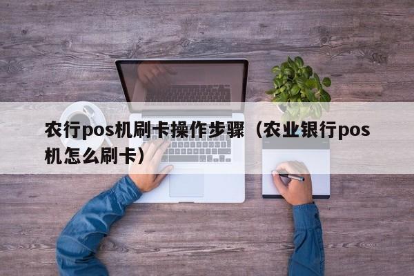 农行pos机刷卡操作步骤（农业银行pos机怎么刷卡）