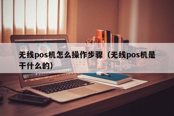 无线pos机怎么操作步骤（无线pos机是干什么的）