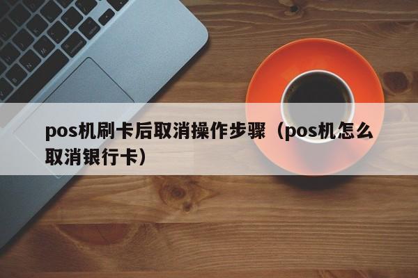 pos机刷卡后取消操作步骤（pos机怎么取消银行卡）