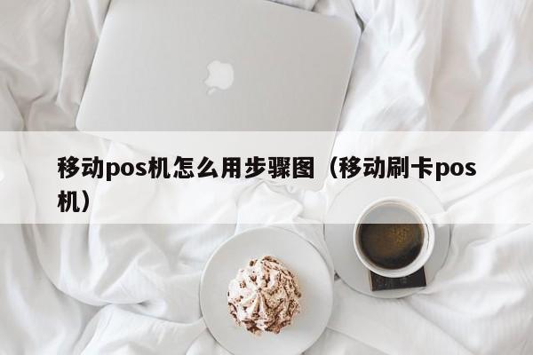 移动pos机怎么用步骤图（移动刷卡pos机）