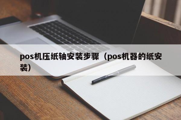 pos机压纸轴安装步骤（pos机器的纸安装）