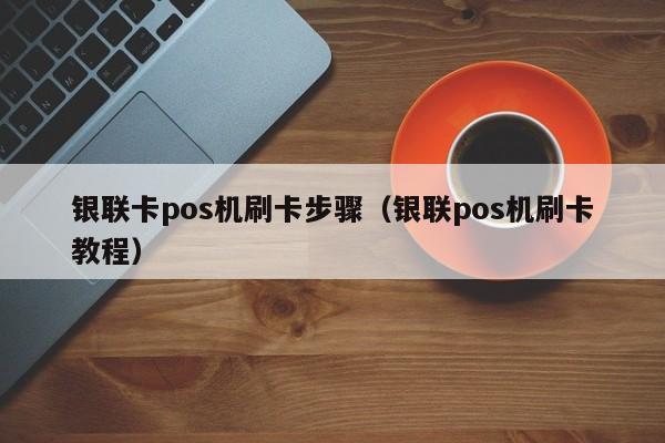 银联卡pos机刷卡步骤（银联pos机刷卡教程）