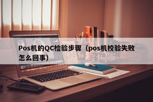 Pos机的QC检验步骤（pos机校验失败怎么回事）